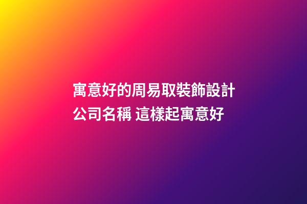 寓意好的周易取裝飾設計公司名稱 這樣起寓意好